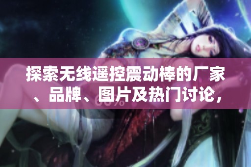 探索无线遥控震动棒的厂家、品牌、图片及热门讨论，提升你的生活品质与情趣乐趣