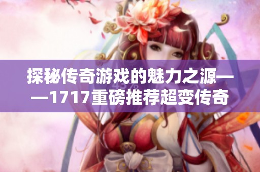 探秘传奇游戏的魅力之源——1717重磅推荐超变传奇游戏首位之作