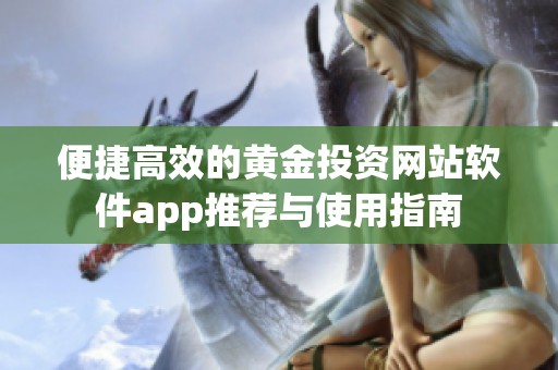 便捷高效的黄金投资网站软件app推荐与使用指南