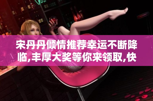 宋丹丹倾情推荐幸运不断降临,丰厚大奖等你来领取,快来参与吧!