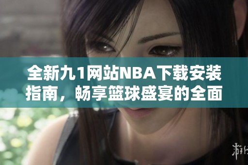 全新九1网站NBA下载安装指南，畅享篮球盛宴的全面体验