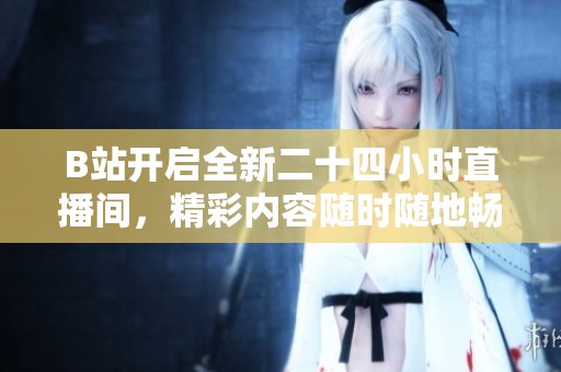 B站开启全新二十四小时直播间，精彩内容随时随地畅享！