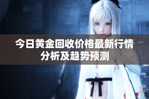 今日黄金回收价格最新行情分析及趋势预测