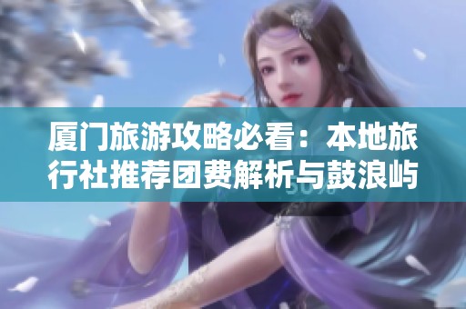 厦门旅游攻略必看：本地旅行社推荐团费解析与鼓浪屿游玩详解