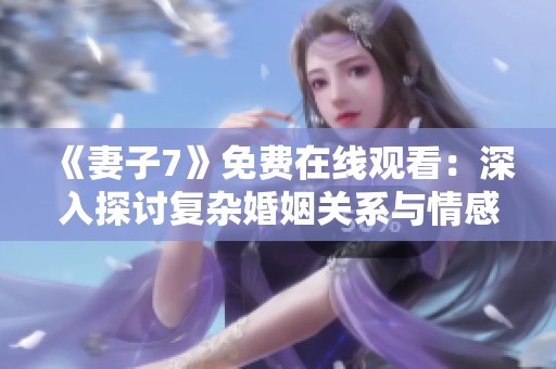 《妻子7》免费在线观看：深入探讨复杂婚姻关系与情感纠葛