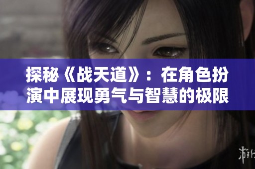 探秘《战天道》：在角色扮演中展现勇气与智慧的极限冒险之旅