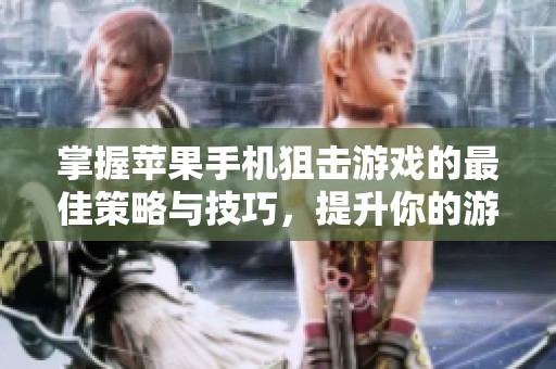掌握苹果手机狙击游戏的最佳策略与技巧，提升你的游戏胜率与体验