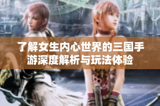 了解女生内心世界的三国手游深度解析与玩法体验