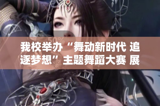 我校举办“舞动新时代 追逐梦想”主题舞蹈大赛 展现青春活力与艺术魅力