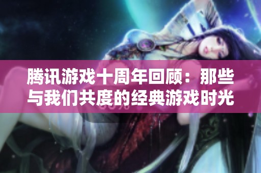 腾讯游戏十周年回顾：那些与我们共度的经典游戏时光