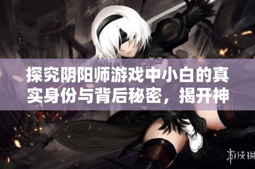 探究阴阳师游戏中小白的真实身份与背后秘密，揭开神秘稀有品种的面纱