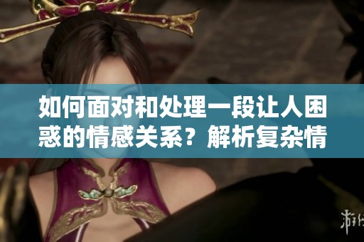 如何面对和处理一段让人困惑的情感关系？解析复杂情感的应对策略