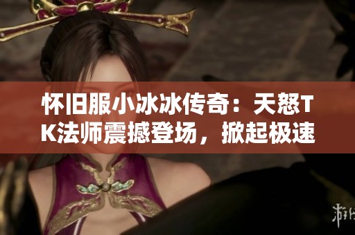怀旧服小冰冰传奇：天怒TK法师震撼登场，掀起极速击杀的全新纪元！