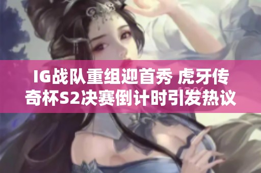 IG战队重组迎首秀 虎牙传奇杯S2决赛倒计时引发热议与期待