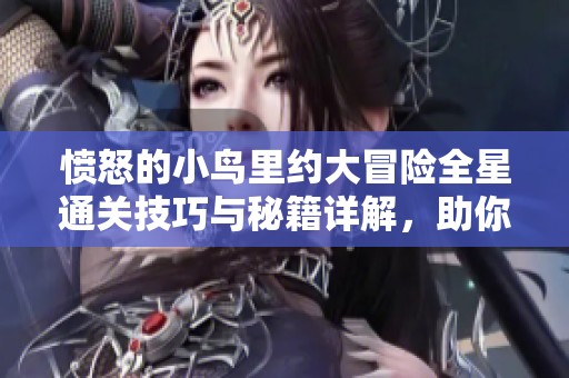 愤怒的小鸟里约大冒险全星通关技巧与秘籍详解，助你轻松挑战游戏难关
