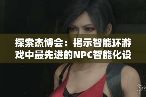 探索杰博会：揭示智能环游戏中最先进的NPC智能化设计与应用探索