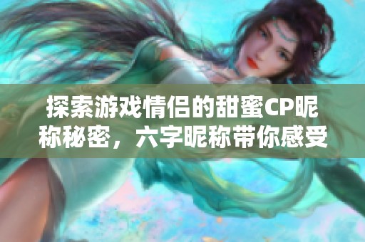 探索游戏情侣的甜蜜CP昵称秘密，六字昵称带你感受爱意满满的对决时刻