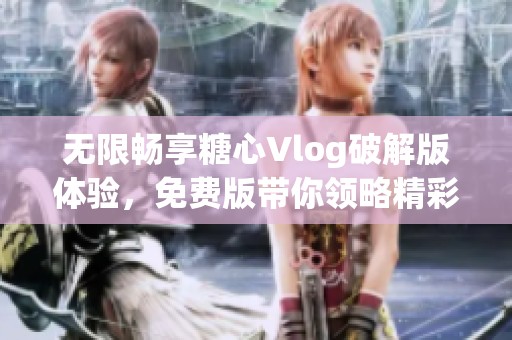 无限畅享糖心Vlog破解版体验，免费版带你领略精彩内容