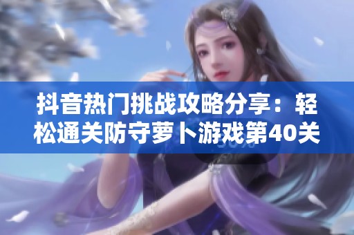 抖音热门挑战攻略分享：轻松通关防守萝卜游戏第40关秘籍解析