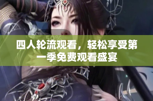 四人轮流观看，轻松享受第一季免费观看盛宴