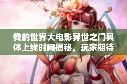 我的世界大电影异世之门具体上线时间揭秘，玩家期待值大幅提升