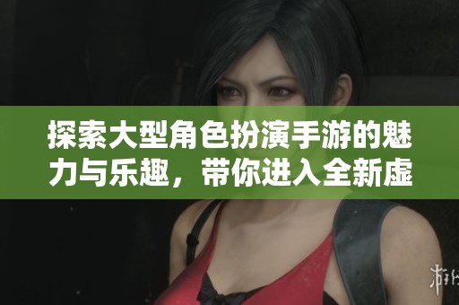 探索大型角色扮演手游的魅力与乐趣，带你进入全新虚拟世界的奇幻冒险旅程