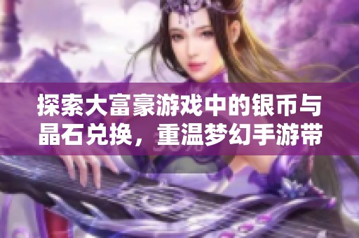 探索大富豪游戏中的银币与晶石兑换，重温梦幻手游带来的沉浸式经典体验