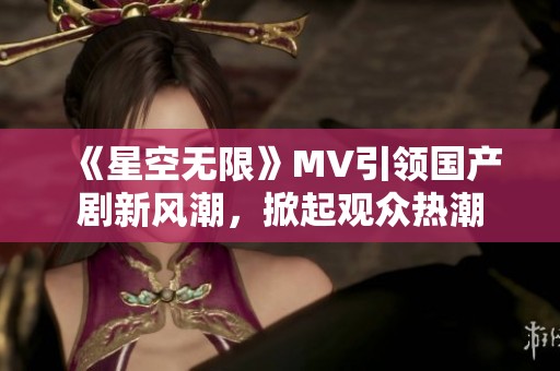 《星空无限》MV引领国产剧新风潮，掀起观众热潮