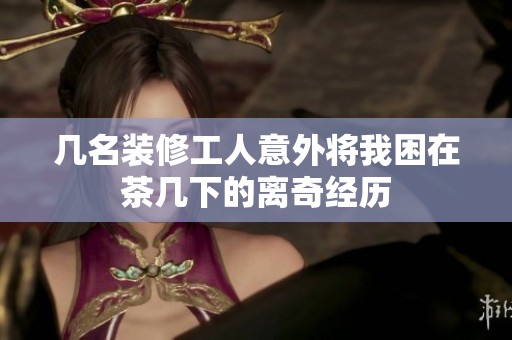 几名装修工人意外将我困在茶几下的离奇经历