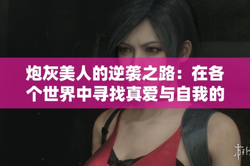 炮灰美人的逆袭之路：在各个世界中寻找真爱与自我的旅程