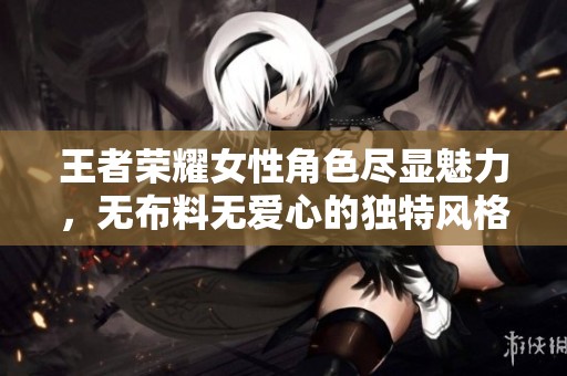 王者荣耀女性角色尽显魅力，无布料无爱心的独特风格解析