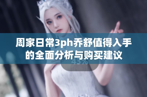周家日常3ph乔舒值得入手的全面分析与购买建议