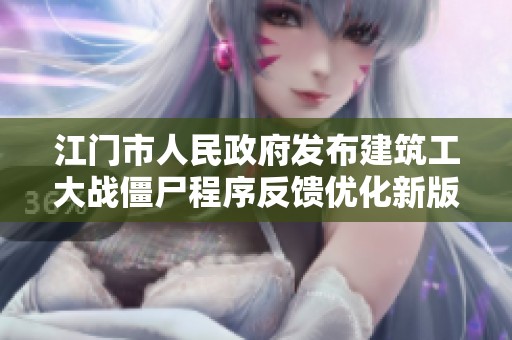 江门市人民政府发布建筑工大战僵尸程序反馈优化新版90.3.7的详细信息与更新说明