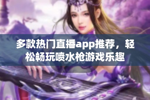 多款热门直播app推荐，轻松畅玩喷水枪游戏乐趣