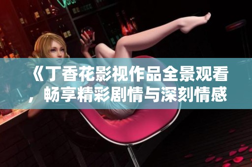 《丁香花影视作品全景观看，畅享精彩剧情与深刻情感》