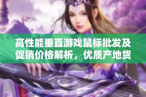 高性能垂直游戏鼠标批发及促销价格解析，优质产地货源推荐与选购指南