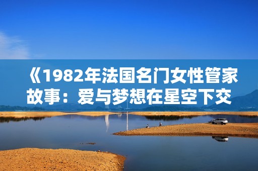 《1982年法国名门女性管家故事：爱与梦想在星空下交织》