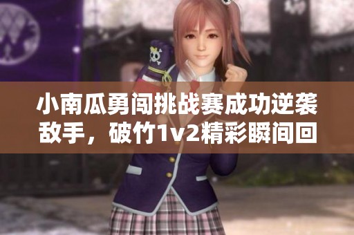 小南瓜勇闯挑战赛成功逆袭敌手，破竹1v2精彩瞬间回顾