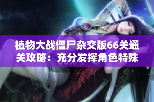 植物大战僵尸杂交版66关通关攻略：充分发挥角色特殊技能的有效策略