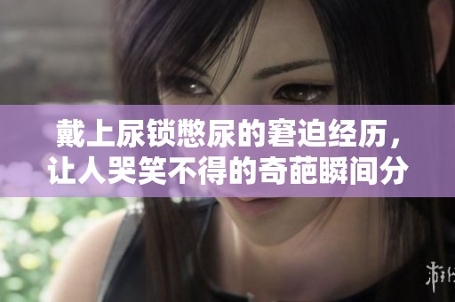 戴上尿锁憋尿的窘迫经历，让人哭笑不得的奇葩瞬间分析