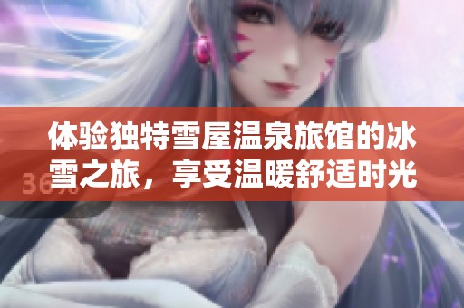 体验独特雪屋温泉旅馆的冰雪之旅，享受温暖舒适时光