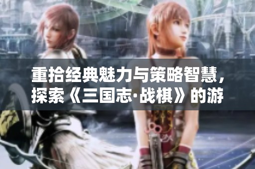 重拾经典魅力与策略智慧，探索《三国志·战棋》的游戏世界与传奇故事