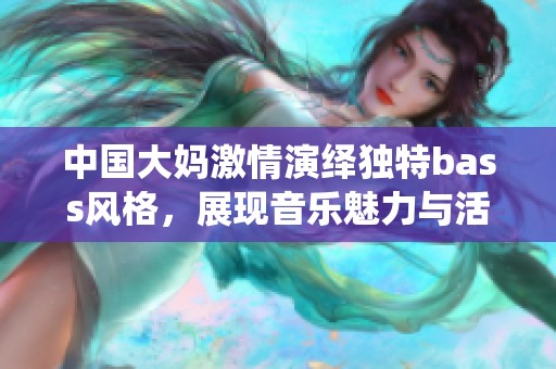 中国大妈激情演绎独特bass风格，展现音乐魅力与活力