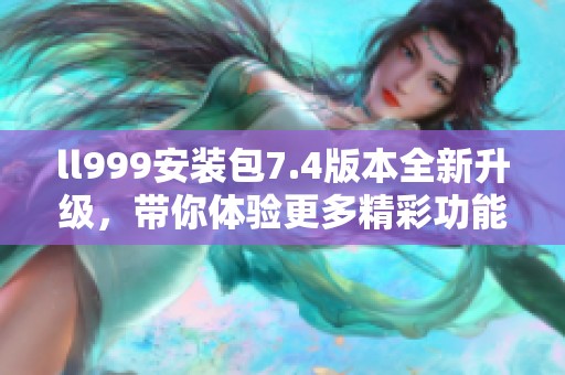ll999安装包7.4版本全新升级，带你体验更多精彩功能
