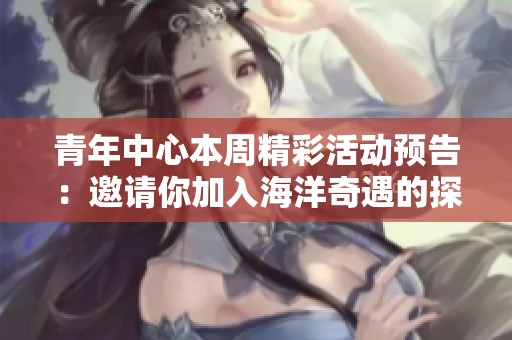 青年中心本周精彩活动预告：邀请你加入海洋奇遇的探索之旅，等你来参与！