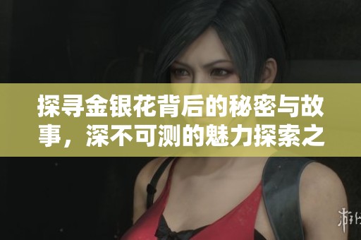 探寻金银花背后的秘密与故事，深不可测的魅力探索之旅