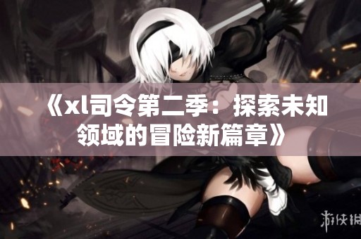 《xl司令第二季：探索未知领域的冒险新篇章》