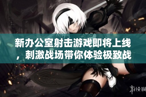 新办公室射击游戏即将上线，刺激战场带你体验极致战斗快感