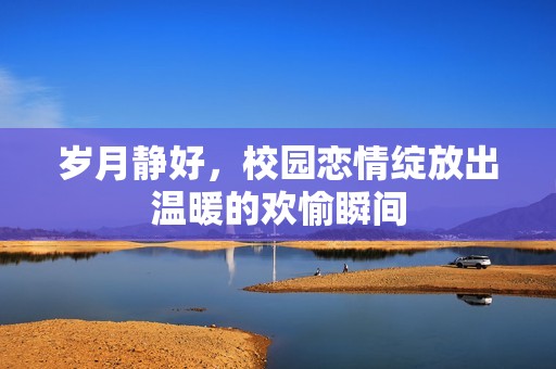岁月静好，校园恋情绽放出温暖的欢愉瞬间