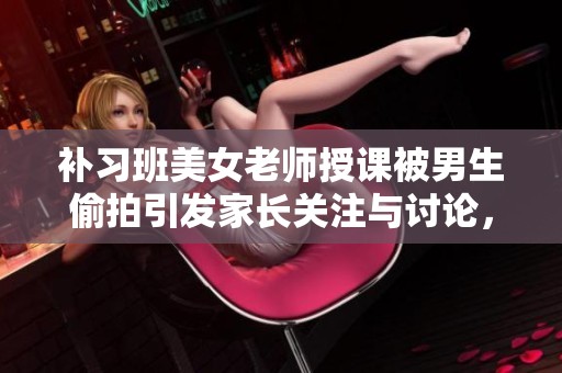 补习班美女老师授课被男生偷拍引发家长关注与讨论，事件背后的真相如何揭开